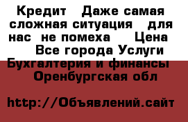 Кредит . Даже самая сложная ситуация - для нас  не помеха . › Цена ­ 90 - Все города Услуги » Бухгалтерия и финансы   . Оренбургская обл.